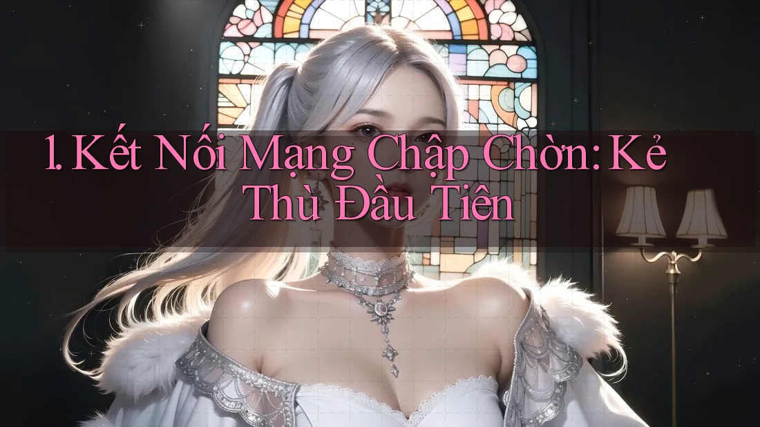 1. Kết Nối Mạng Chập Chờn: Kẻ Thù Đầu Tiên