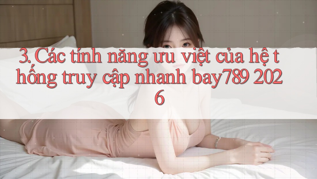 3. Các tính năng ưu việt của hệ thống truy cập nhanh bay789 2026