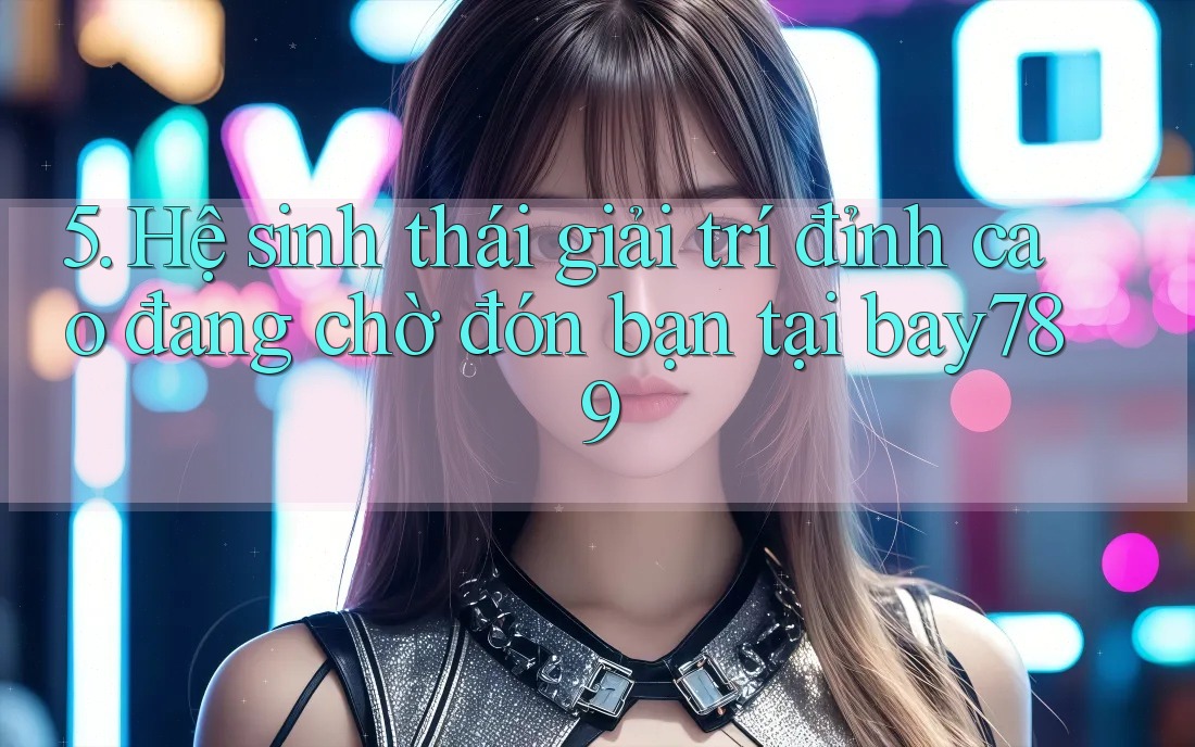 5. Hệ sinh thái giải trí đỉnh cao đang chờ đón bạn tại bay789