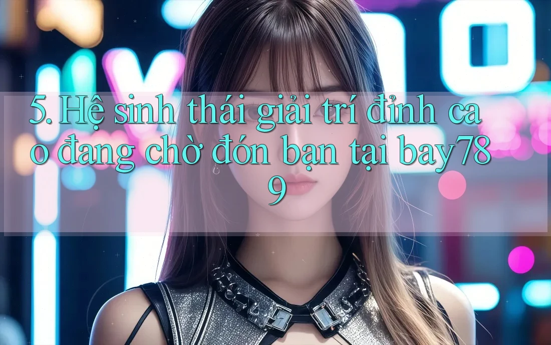 5. Hệ sinh thái giải trí đỉnh cao đang chờ đón bạn tại bay789