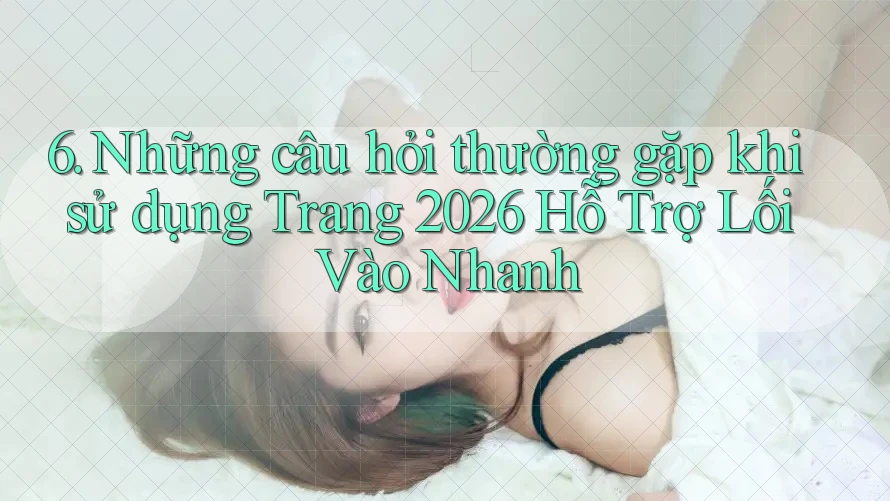 6. Những câu hỏi thường gặp khi sử dụng Trang 2026 Hỗ Trợ Lối Vào Nhanh