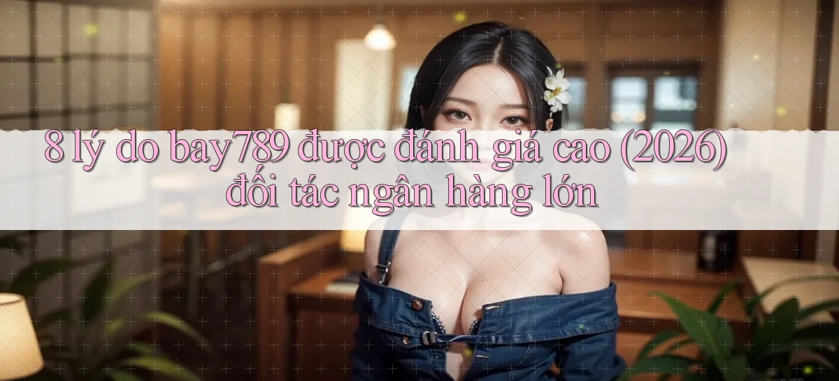 8 lý do bay789 được đánh giá cao (2026) đối tác ngân hàng lớn