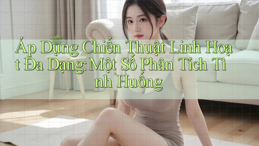 Áp Dụng Chiến Thuật Linh Hoạt Đa Dạng: Một Số Phân Tích Tình Huống