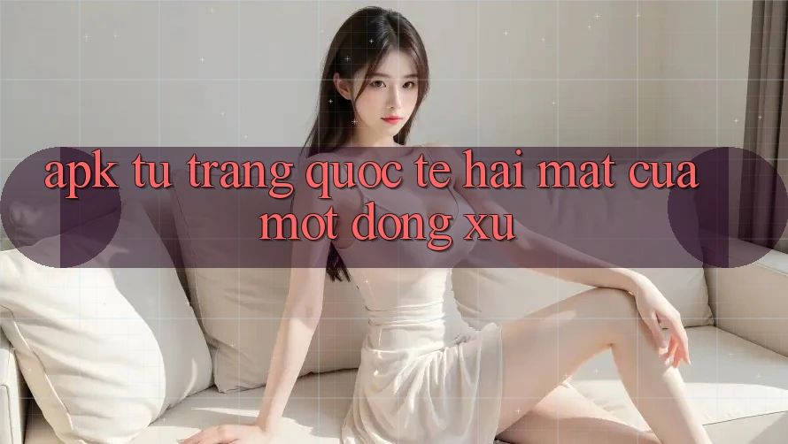 “APK Từ Trang Quốc Tế” – Hai Mặt Của Một Đồng Xu