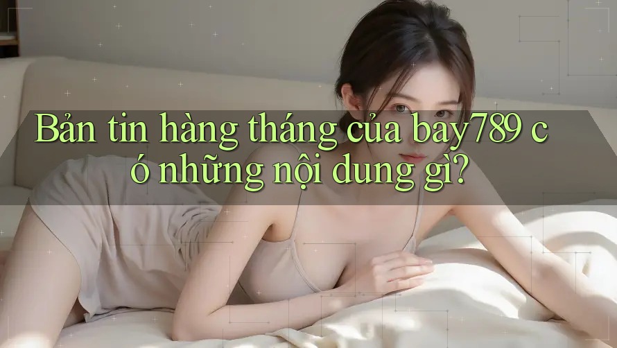 Bản tin hàng tháng của bay789 có những nội dung gì?