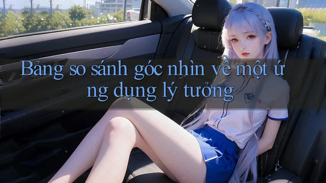 Bảng so sánh góc nhìn về một ứng dụng lý tưởng Bảng so sánh góc nhìn về một ứng dụng lý tưởng