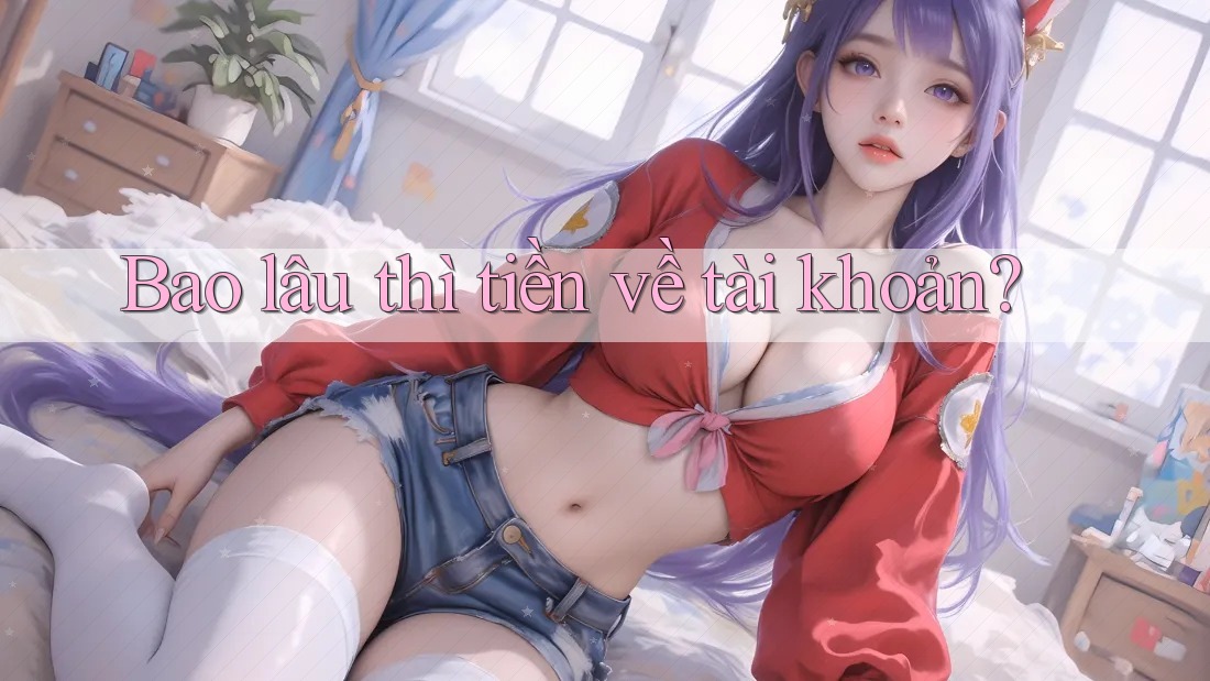 Bao lâu thì tiền về tài khoản? Bao lâu thì tiền về tài khoản?