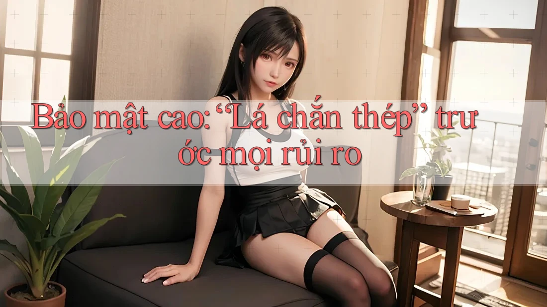 Bảo mật cao: “Lá chắn thép” trước mọi rủi ro