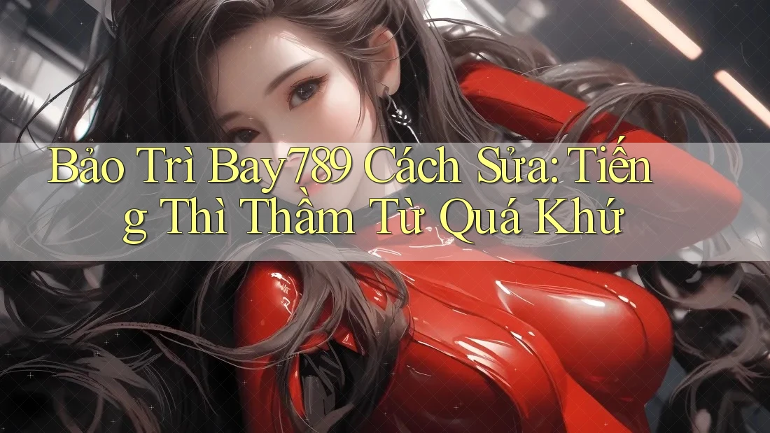 Bảo Trì Bay789 Cách Sửa: Tiếng Thì Thầm Từ Quá Khứ Bảo Trì Bay789 Cách Sửa: Tiếng Thì Thầm Từ Quá Khứ