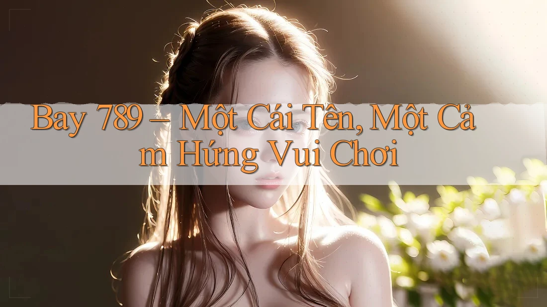 Bay 789 – Một Cái Tên, Một Cảm Hứng Vui Chơi Bay 789 – Một Cái Tên, Một Cảm Hứng Vui Chơi