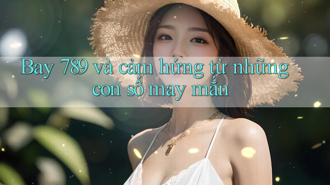 Bay 789 và cảm hứng từ những con số may mắn Bay 789 và cảm hứng từ những con số may mắn