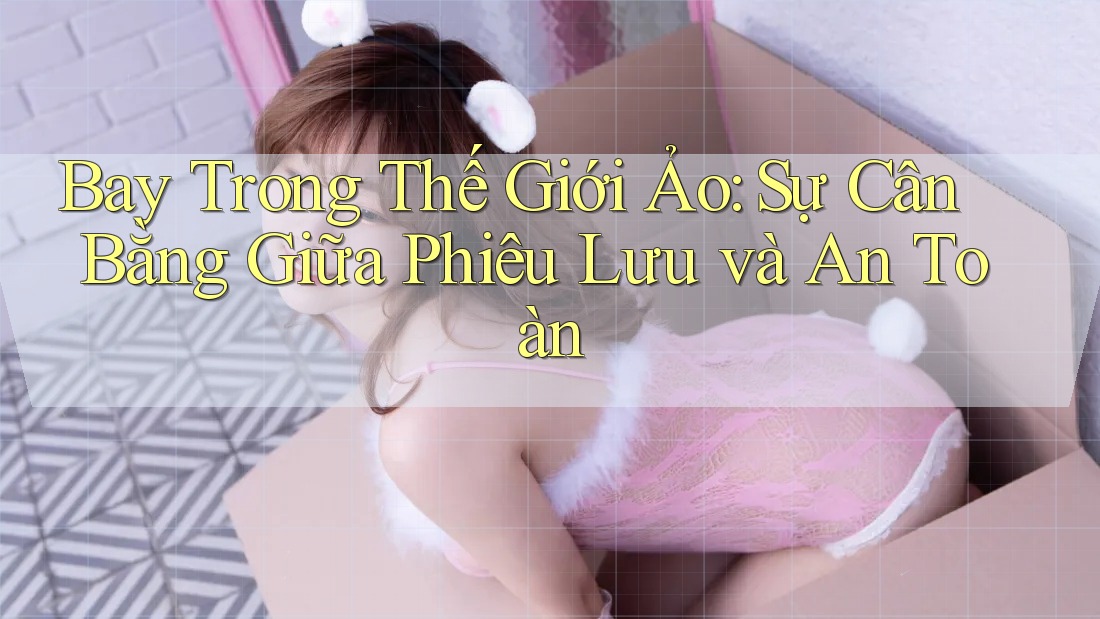 Bay Trong Thế Giới Ảo: Sự Cân Bằng Giữa Phiêu Lưu và An Toàn Bay Trong Thế Giới Ảo: Sự Cân Bằng Giữa Phiêu Lưu và An Toàn