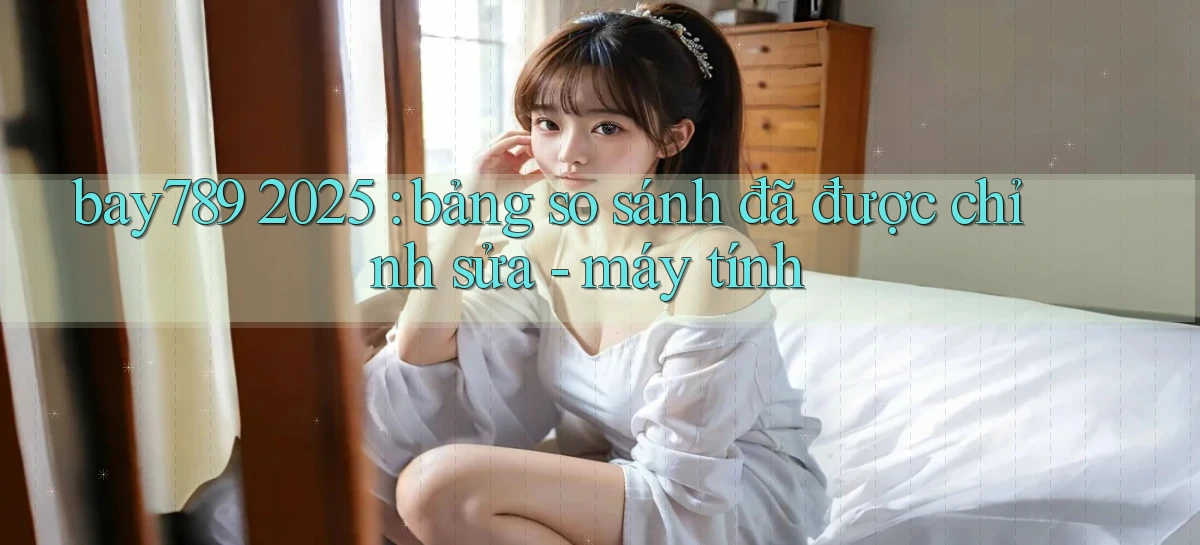 bay789 2025 bảng so sánh đã được chỉnh sửa   máy tính