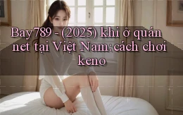 Bay789   (2025) khi ở quán net tại Việt Nam cách chơi keno