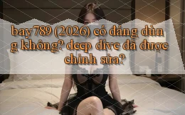 bay789 (2026) có đáng dùng không deep dive đã được chỉnh sửa