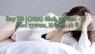 Bay789 (2026) đánh giá anti   fraud system, lộ trình từ 0