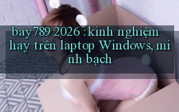 bay789 2026 kinh nghiệm hay trên laptop Windows, minh bạch