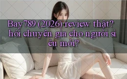 Bay789 (2026) review thật hỏi chuyên gia cho người siêu mới