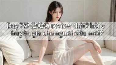 Bay789 (2026) review thật hỏi chuyên gia cho người siêu mới