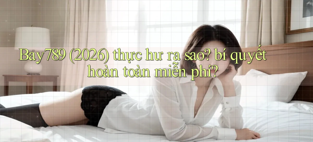 Bay789 (2026) thực hư ra sao bí quyết hoàn toàn miễn phí
