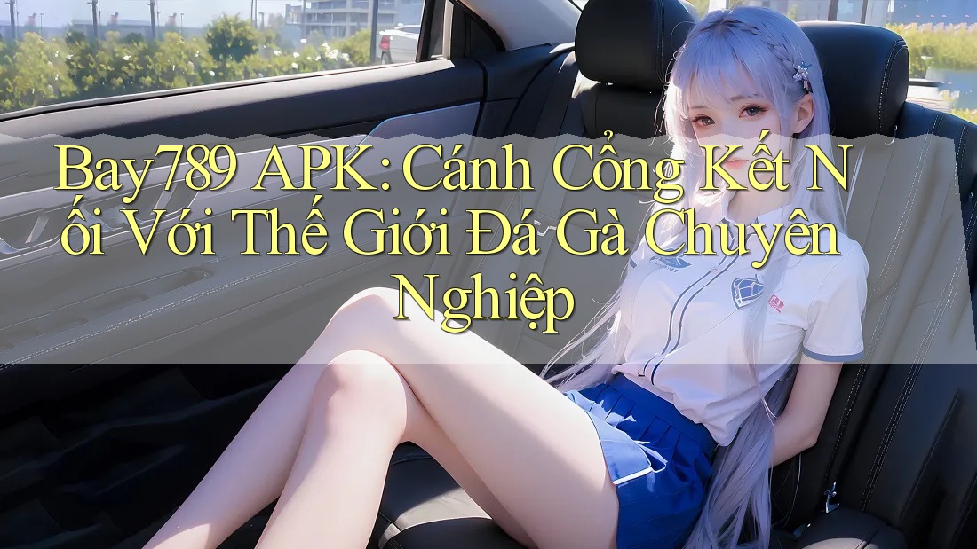 Bay789 APK: Cánh Cổng Kết Nối Với Thế Giới Đá Gà Chuyên Nghiệp
