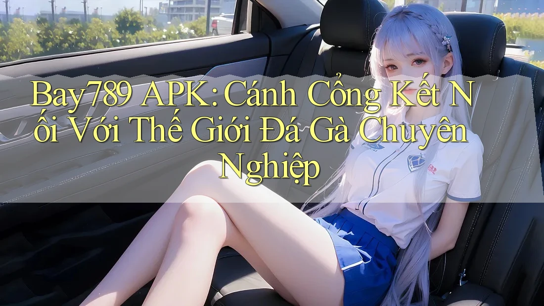 Bay789 APK: Cánh Cổng Kết Nối Với Thế Giới Đá Gà Chuyên Nghiệp