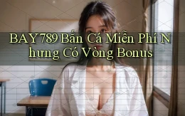 bay789  bắn cá miễn phí nhưng có vòng bonus