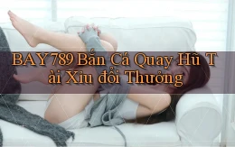 bay789 bắn cá quay hũ tài xỉu đổi thưởng
