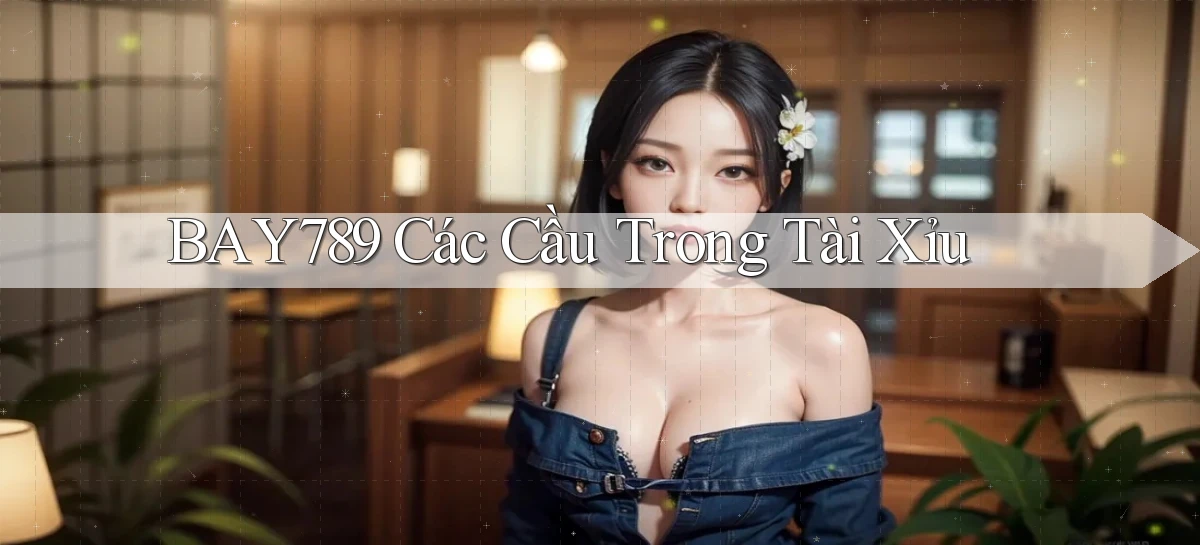 bay789 các cầu trong tài xỉu