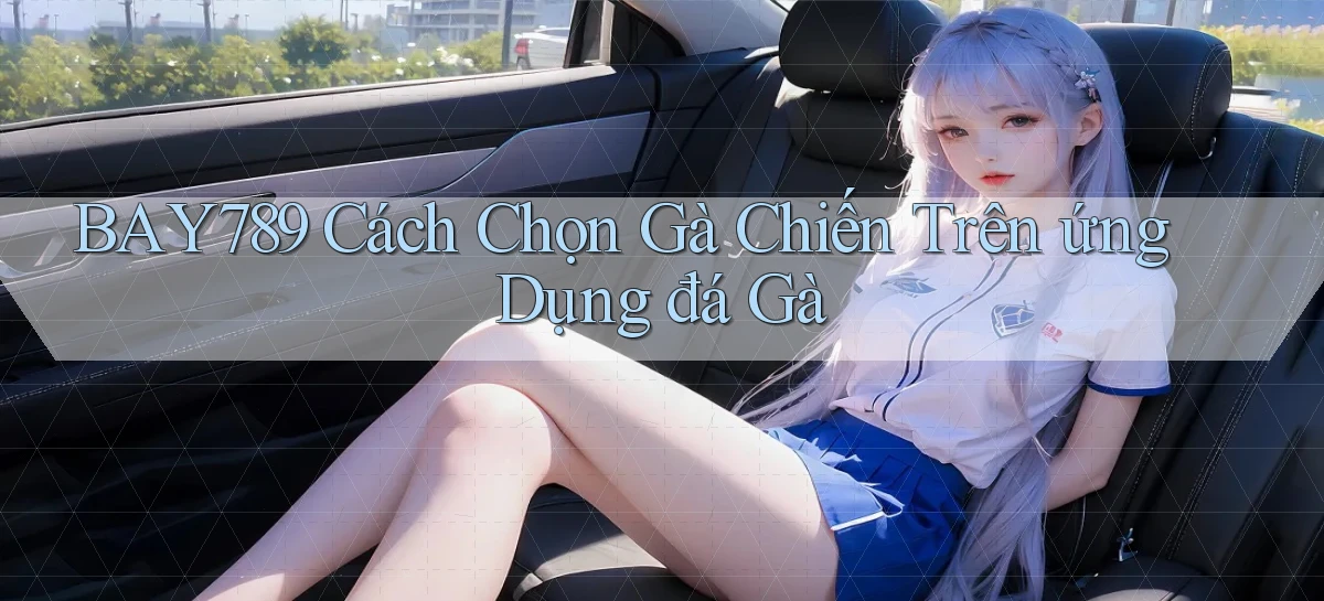 bay789  cách chọn gà chiến trên ứng dụng đá gà