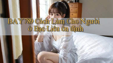 bay789 cách làm cho người ở Bạc Liêu ổn định