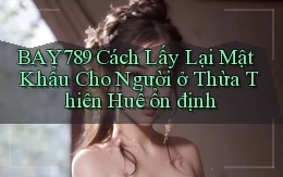 bay789 cách lấy lại mật khẩu cho người ở Thừa Thiên Huế ổn định