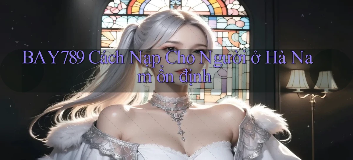 bay789 cách nạp cho người ở Hà Nam ổn định