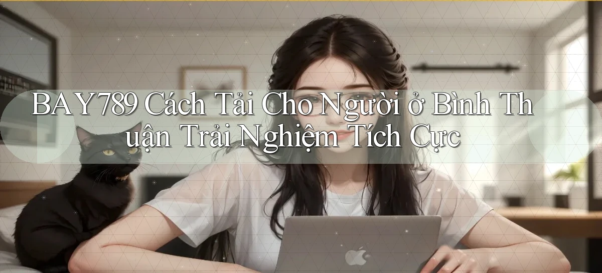 bay789 cách tải cho người ở Bình Thuận trải nghiệm tích cực