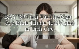 bay789 cách tải cho người ở Bình Thuận trải nghiệm tích cực