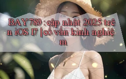 BAY789 cập nhật 2025 trên iOS 17 cố vấn kinh nghiệm