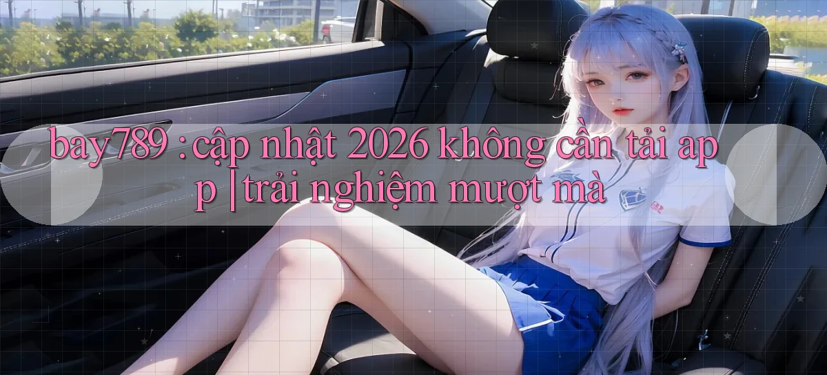 bay789 cập nhật 2026 không cần tải app trải nghiệm mượt mà