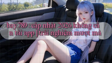 bay789 cập nhật 2026 không cần tải app trải nghiệm mượt mà
