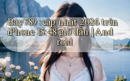 Bay789 cập nhật 2026 trên iPhone 15 48 giờ đầu Android