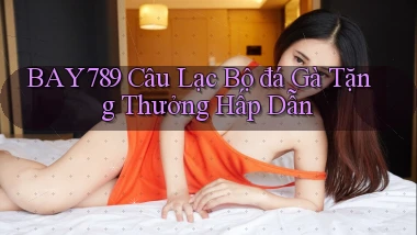 bay789  câu lạc bộ đá gà tặng thưởng hấp dẫn