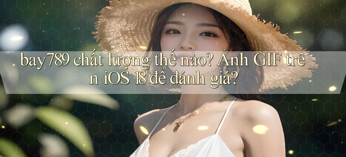 bay789 chất lượng thế nào ảnh gif trên iOS 18 để đánh giá