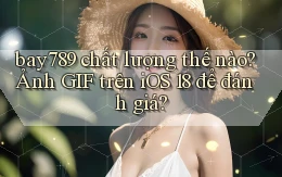 bay789 chất lượng thế nào ảnh gif trên iOS 18 để đánh giá