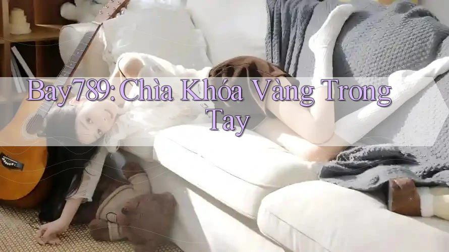 Bay789: Chìa Khóa Vàng Trong Tay Bay789: Chìa Khóa Vàng Trong Tay