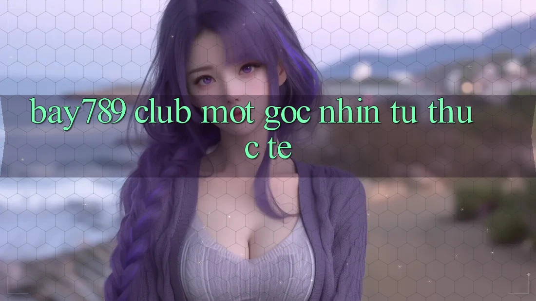 “Bay789 Club” – Một Góc Nhìn Từ Thực Tế