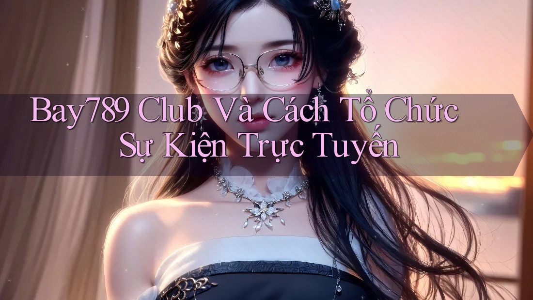 Bay789 Club Và Cách Tổ Chức Sự Kiện Trực Tuyến