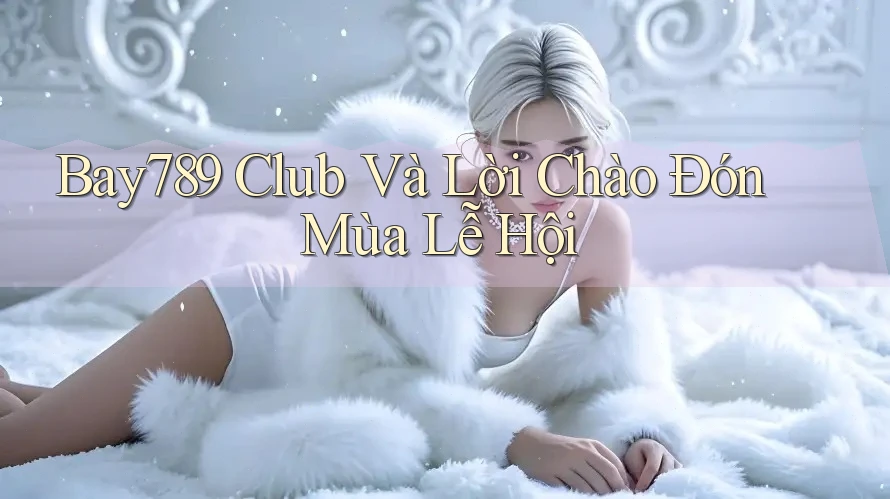Bay789 Club Và Lời Chào Đón Mùa Lễ Hội