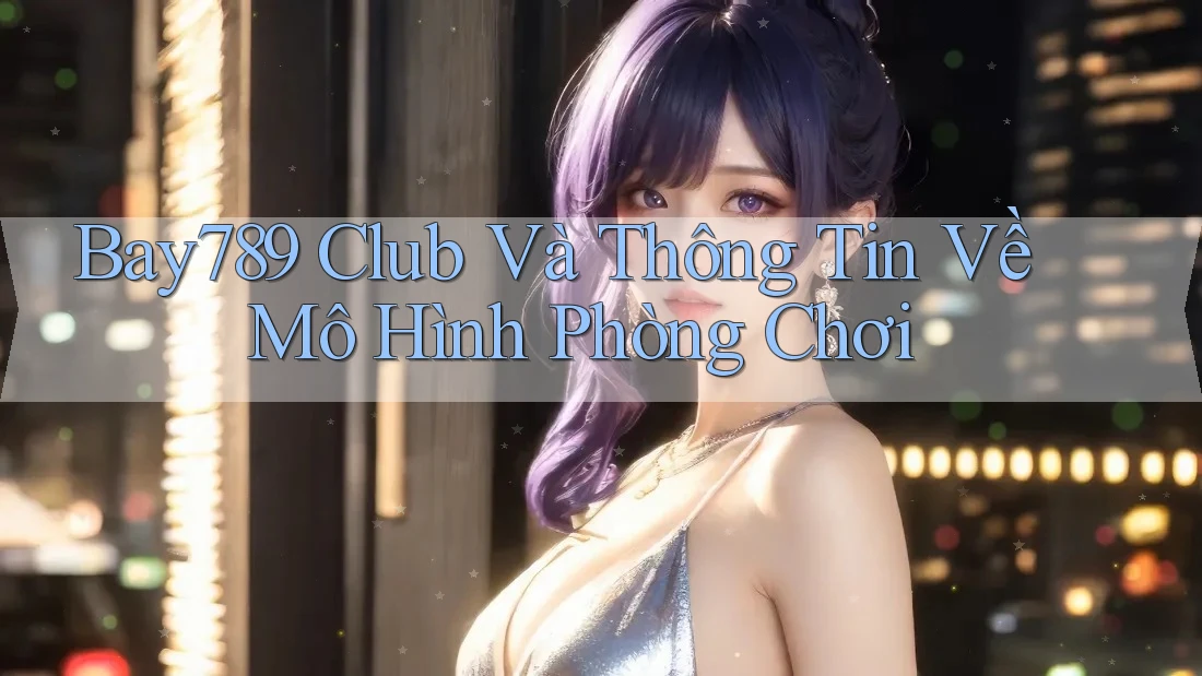Bay789 Club Và Thông Tin Về Mô Hình Phòng Chơi