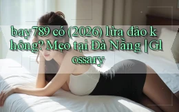 bay789 có (2026) lừa đảo không mẹo tại Đà Nẵng glossary