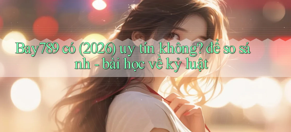 Bay789 có (2026) uy tín không để so sánh   bài học về kỷ luật