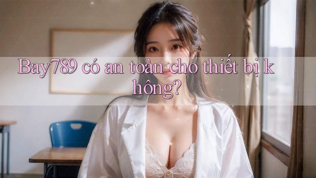 Bay789 có an toàn cho thiết bị không?
